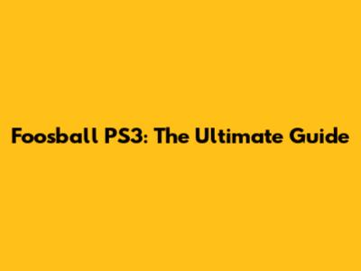 Foosball PS3: The Ultimate Guide
