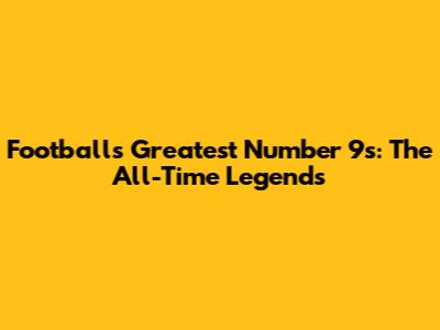 Football's Greatest Number 9s: The All-Time Legends