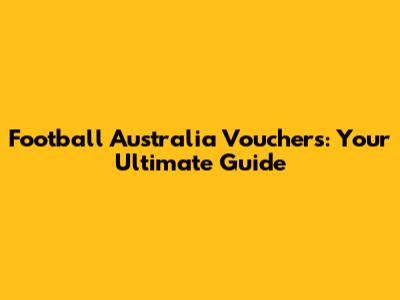 Football Australia Vouchers: Your Ultimate Guide