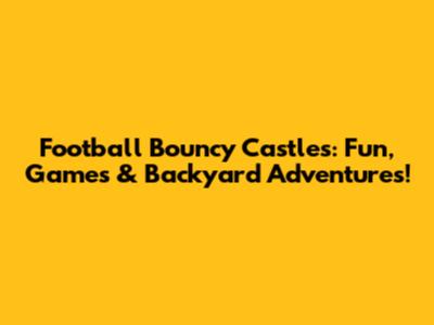 Football Bouncy Castles: Fun, Games & Backyard Adventures!