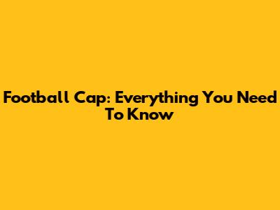 Football Cap: Everything You Need To Know