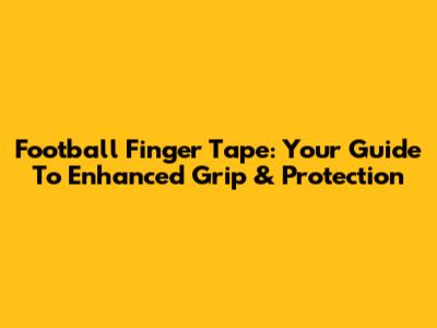 Football Finger Tape: Your Guide To Enhanced Grip & Protection