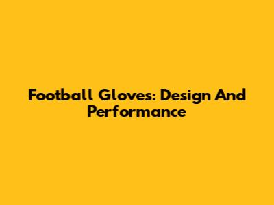 Football Gloves: Design And Performance