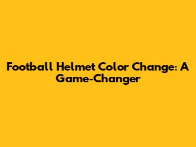 Football Helmet Color Change: A Game-Changer