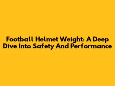 Football Helmet Weight: A Deep Dive Into Safety And Performance