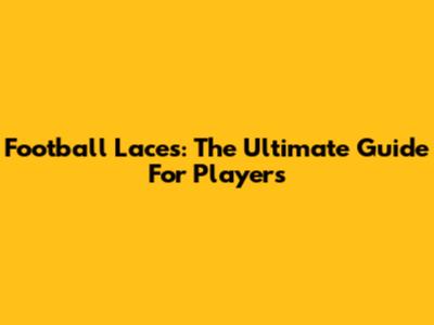 Football Laces: The Ultimate Guide For Players