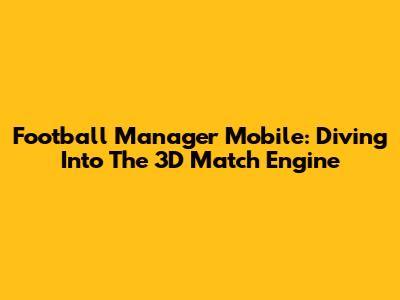 Football Manager Mobile: Diving Into The 3D Match Engine