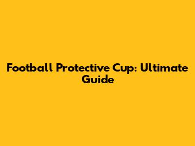 Football Protective Cup: Ultimate Guide