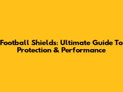Football Shields: Ultimate Guide To Protection & Performance