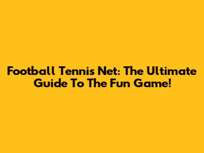 Football Tennis Net: The Ultimate Guide To The Fun Game!