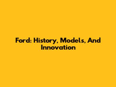 Ford: History, Models, And Innovation