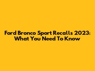 Ford Bronco Sport Recalls 2023: What You Need To Know