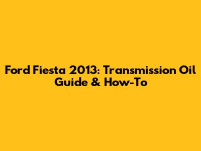 Ford Fiesta 2013: Transmission Oil Guide & How-To