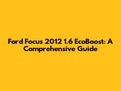 Ford Focus 2012 1.6 EcoBoost: A Comprehensive Guide