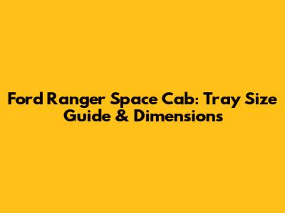 Ford Ranger Space Cab: Tray Size Guide & Dimensions