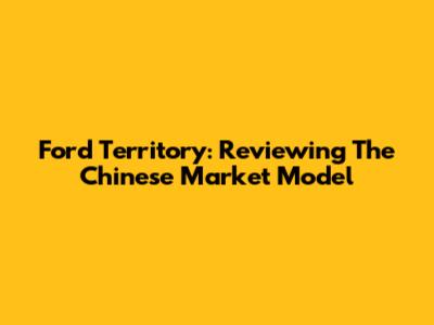 Ford Territory: Reviewing The Chinese Market Model