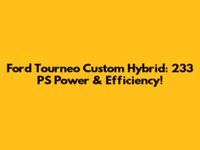 Ford Tourneo Custom Hybrid: 233 PS Power & Efficiency!