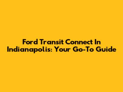 Ford Transit Connect In Indianapolis: Your Go-To Guide