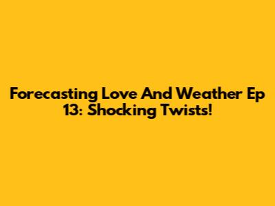 Forecasting Love And Weather Ep 13: Shocking Twists!