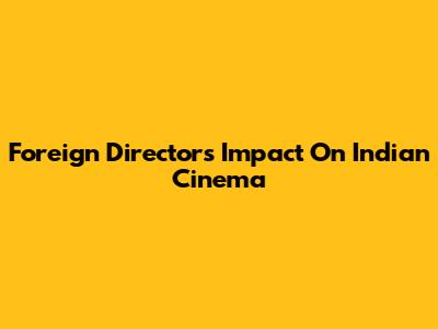 Foreign Directors' Impact On Indian Cinema