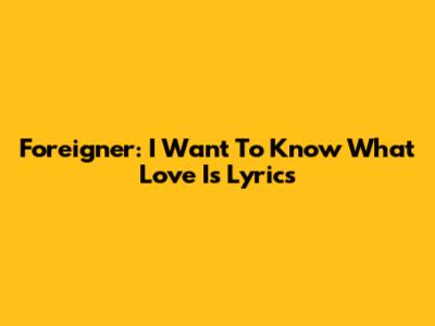 Foreigner: I Want To Know What Love Is Lyrics