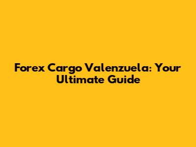 Forex Cargo Valenzuela: Your Ultimate Guide