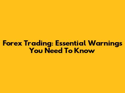 Forex Trading: Essential Warnings You Need To Know
