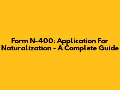 Form N-400: Application For Naturalization - A Complete Guide