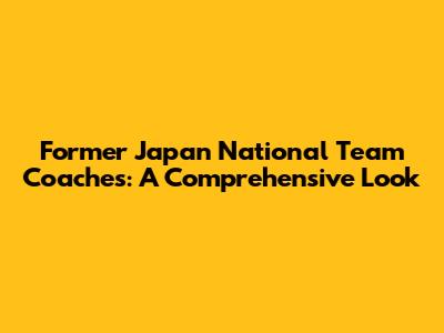 Former Japan National Team Coaches: A Comprehensive Look