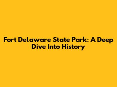 Fort Delaware State Park: A Deep Dive Into History