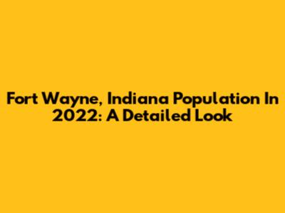 Fort Wayne, Indiana Population In 2022: A Detailed Look