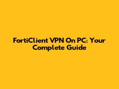 FortiClient VPN On PC: Your Complete Guide