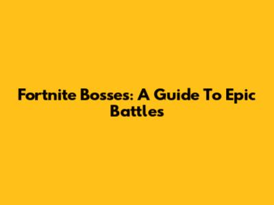 Fortnite Bosses: A Guide To Epic Battles