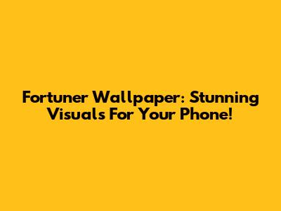 Fortuner Wallpaper: Stunning Visuals For Your Phone!