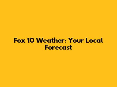 Fox 10 Weather: Your Local Forecast