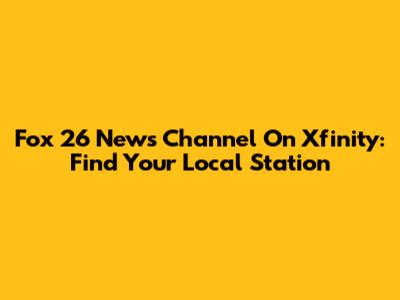 Fox 26 News Channel On Xfinity: Find Your Local Station