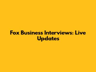 Fox Business Interviews: Live Updates