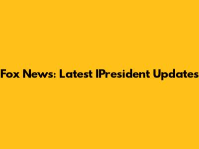 Fox News: Latest IPresident Updates