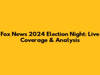 Fox News 2024 Election Night: Live Coverage & Analysis