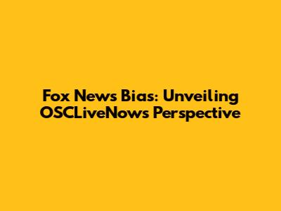 Fox News Bias: Unveiling OSCLiveNow's Perspective