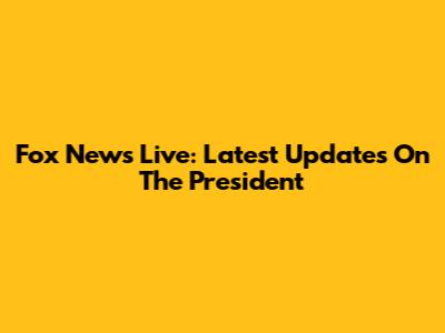 Fox News Live: Latest Updates On The President