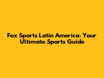 Fox Sports Latin America: Your Ultimate Sports Guide