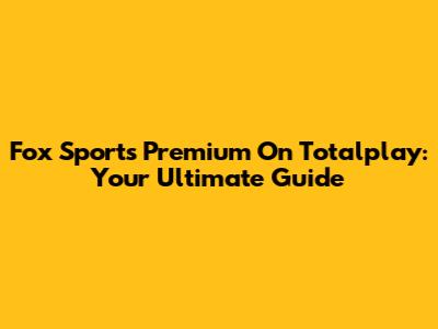 Fox Sports Premium On Totalplay: Your Ultimate Guide