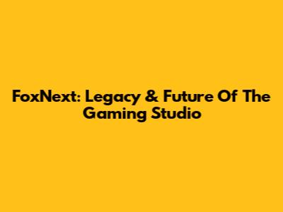 FoxNext: Legacy & Future Of The Gaming Studio