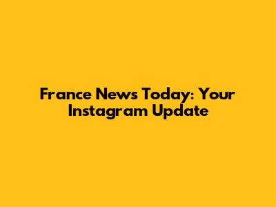France News Today: Your Instagram Update
