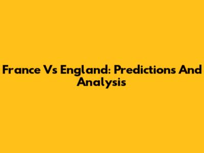France Vs England: Predictions And Analysis