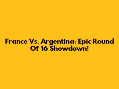 France Vs. Argentina: Epic Round Of 16 Showdown!