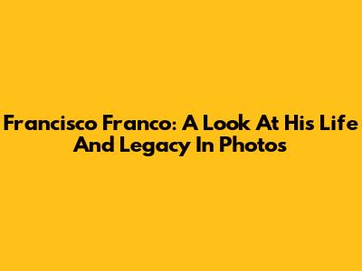 Francisco Franco: A Look At His Life And Legacy In Photos
