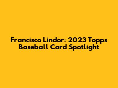 Francisco Lindor: 2023 Topps Baseball Card Spotlight