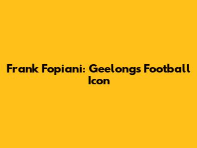 Frank Fopiani: Geelong's Football Icon